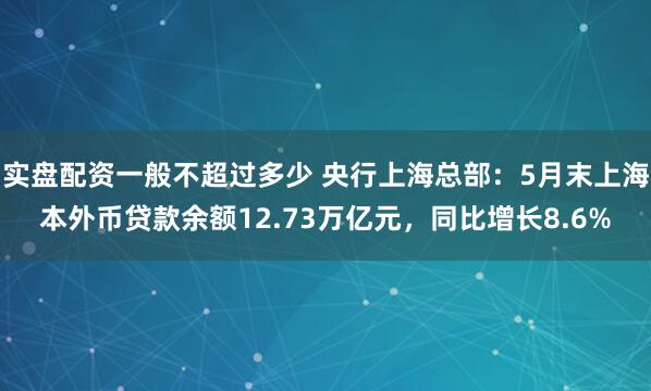 实盘配资一般不超过多少 央行上海总部：5月末上海本外币贷款余额12.73万亿元，同比增长8.6%