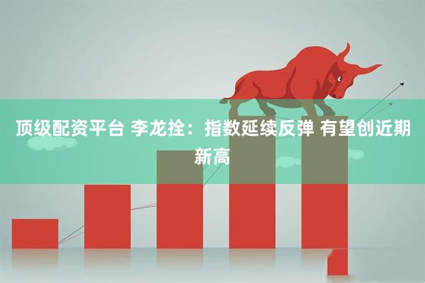 顶级配资平台 李龙拴：指数延续反弹 有望创近期新高
