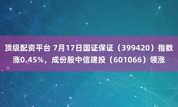 顶级配资平台 7月17日国证保证（399420）指数涨0.45%，成份股中信建投（601066）领涨