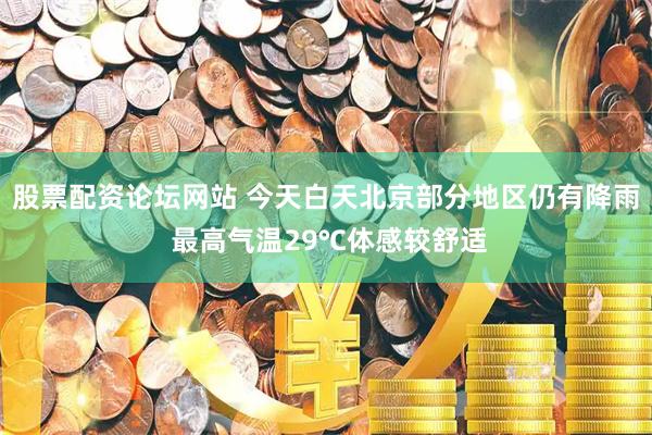 股票配资论坛网站 今天白天北京部分地区仍有降雨 最高气温29℃体感较舒适
