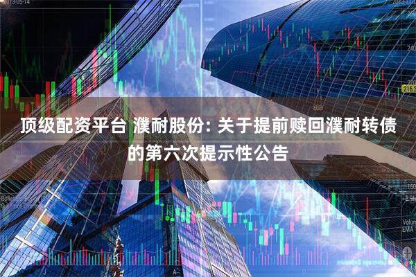 顶级配资平台 濮耐股份: 关于提前赎回濮耐转债的第六次提示性公告