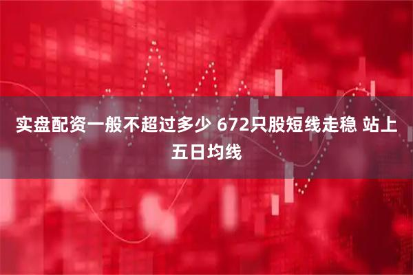 实盘配资一般不超过多少 672只股短线走稳 站上五日均线