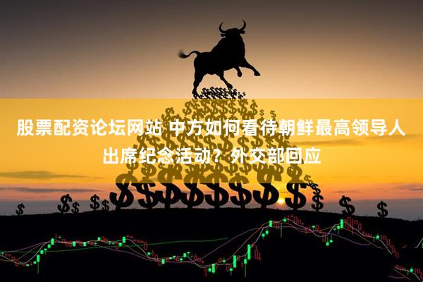 股票配资论坛网站 中方如何看待朝鲜最高领导人出席纪念活动？外交部回应