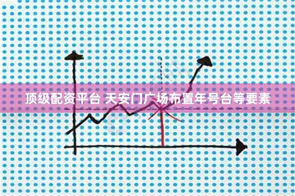 顶级配资平台 天安门广场布置年号台等要素