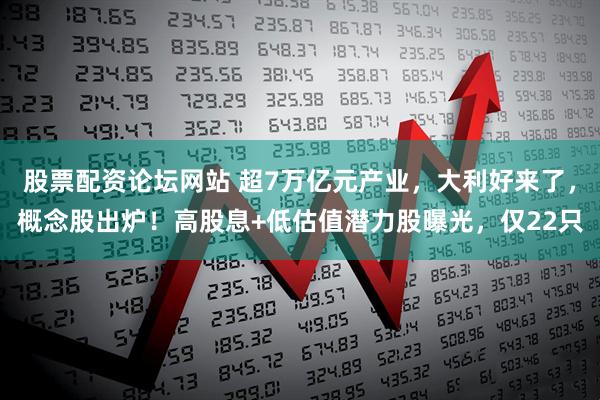 股票配资论坛网站 超7万亿元产业，大利好来了，概念股出炉！高股息+低估值潜力股曝光，仅22只