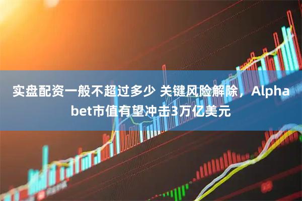 实盘配资一般不超过多少 关键风险解除，Alphabet市值有望冲击3万亿美元