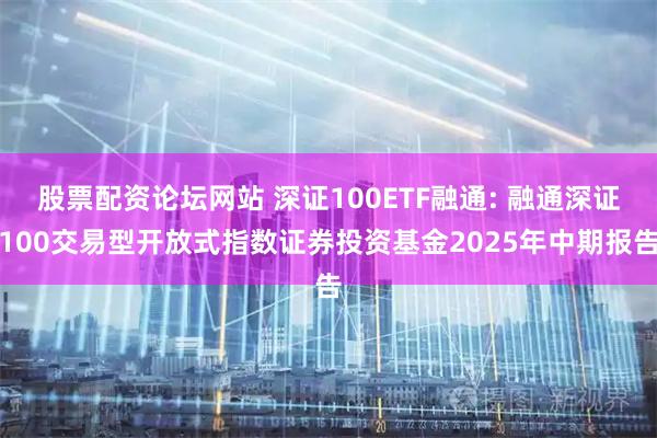 股票配资论坛网站 深证100ETF融通: 融通深证100交易型开放式指数证券投资基金2025年中期报告