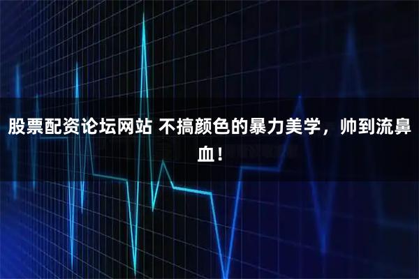 股票配资论坛网站 不搞颜色的暴力美学，帅到流鼻血！