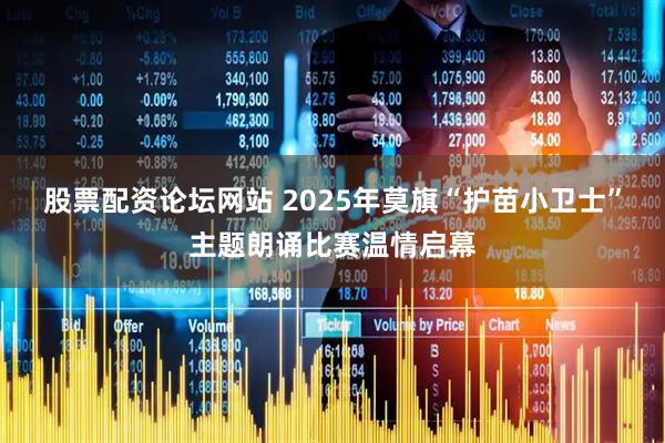 股票配资论坛网站 2025年莫旗“护苗小卫士”主题朗诵比赛温情启幕