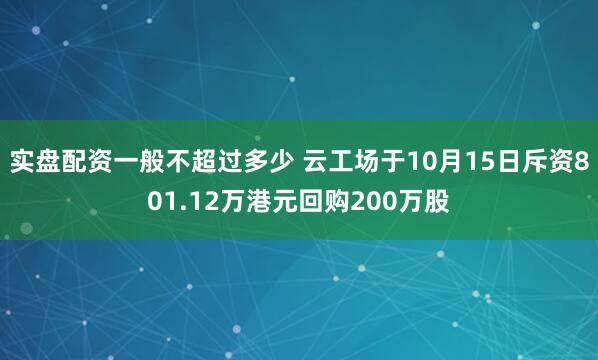 实盘配资一般不超过多少 云工场于10月15日斥资801.12万港元回购200万股