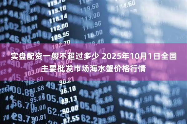 实盘配资一般不超过多少 2025年10月1日全国主要批发市场海水蟹价格行情