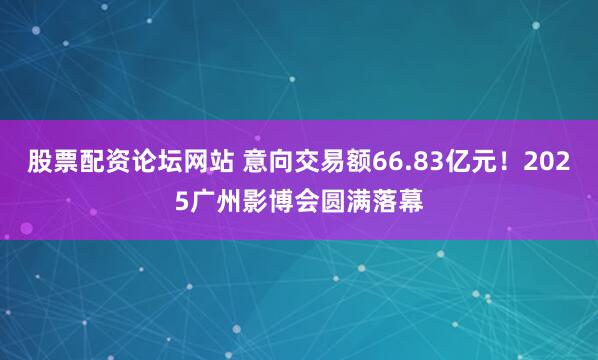 股票配资论坛网站 意向交易额66.83亿元！2025广州影博会圆满落幕