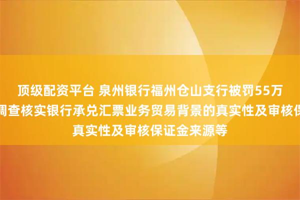 顶级配资平台 泉州银行福州仓山支行被罚55万元：未尽职调查核实银行承兑汇票业务贸易背景的真实性及审核保证金来源等