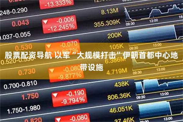 股票配资导航 以军“大规模打击”伊朗首都中心地带设施