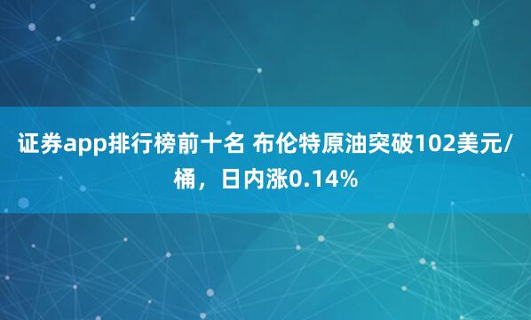 证券app排行榜前十名 布伦特原油突破102美元/桶，日内涨0.14%
