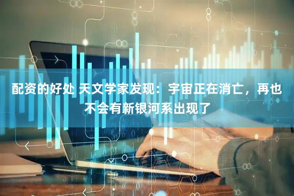 配资的好处 天文学家发现：宇宙正在消亡，再也不会有新银河系出现了