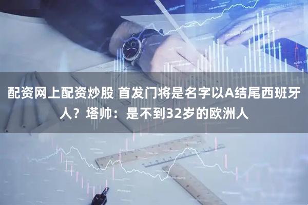 配资网上配资炒股 首发门将是名字以A结尾西班牙人？塔帅：是不到32岁的欧洲人