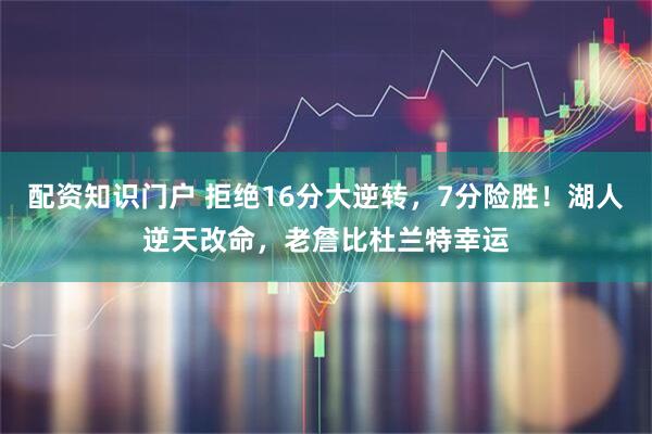 配资知识门户 拒绝16分大逆转，7分险胜！湖人逆天改命，老詹比杜兰特幸运
