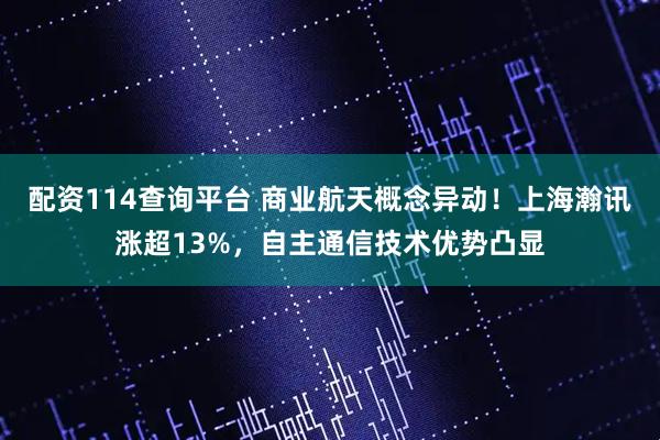 配资114查询平台 商业航天概念异动！上海瀚讯涨超13%，自主通信技术优势凸显
