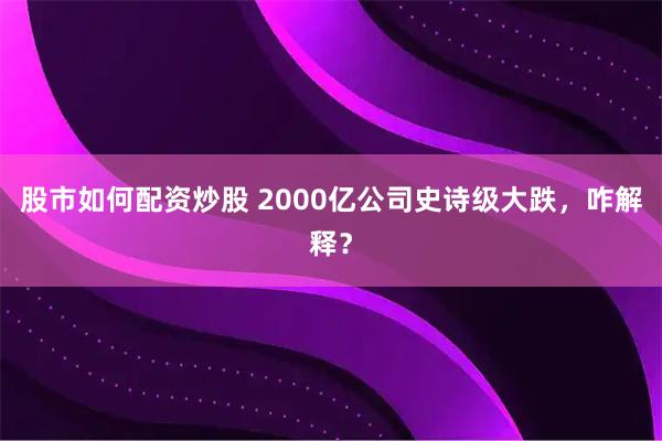 股市如何配资炒股 2000亿公司史诗级大跌，咋解释？
