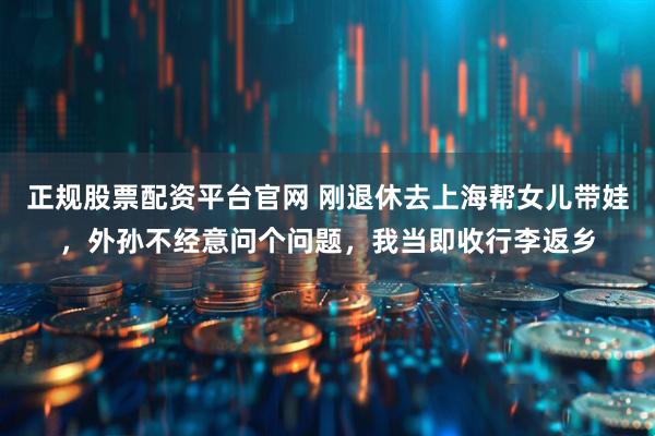 正规股票配资平台官网 刚退休去上海帮女儿带娃，外孙不经意问个问题，我当即收行李返乡