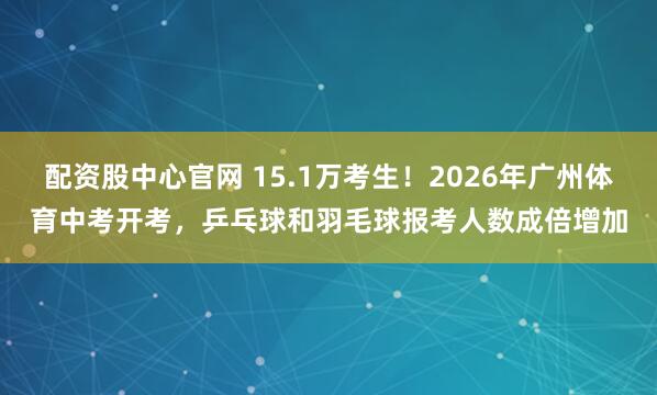 配资股中心官网 15.1万考生！2026年广州体育中考开考，乒乓球和羽毛球报考人数成倍增加