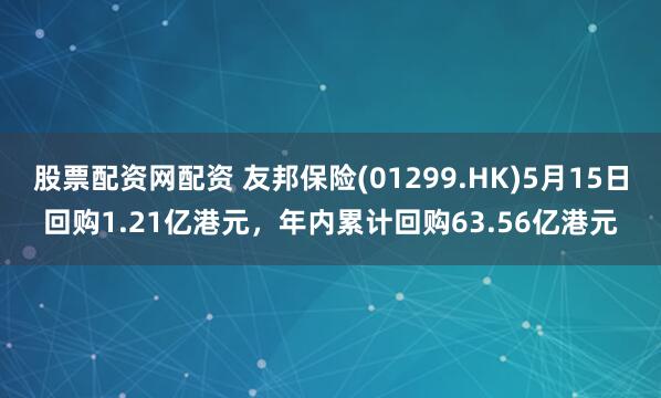 股票配资网配资 友邦保险(01299.HK)5月15日回购1.21亿港元，年内累计回购63.56亿港元