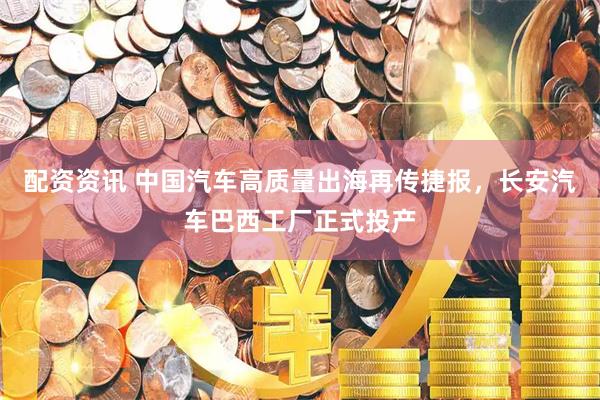 配资资讯 中国汽车高质量出海再传捷报，长安汽车巴西工厂正式投产