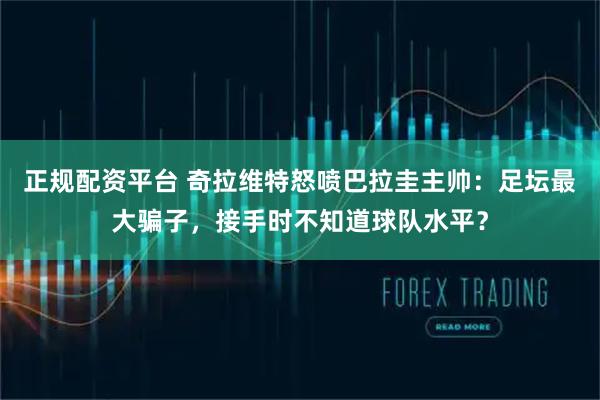 正规配资平台 奇拉维特怒喷巴拉圭主帅：足坛最大骗子，接手时不知道球队水平？