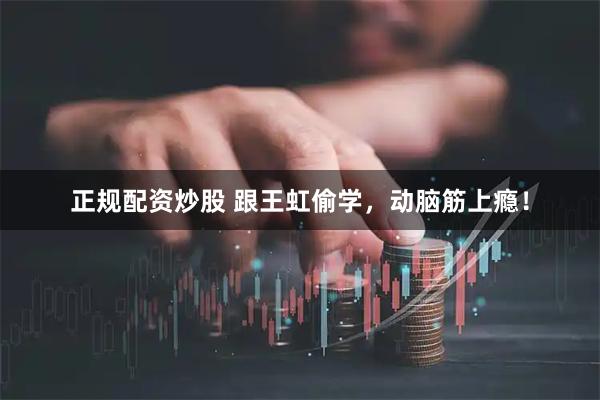 正规配资炒股 跟王虹偷学，动脑筋上瘾！