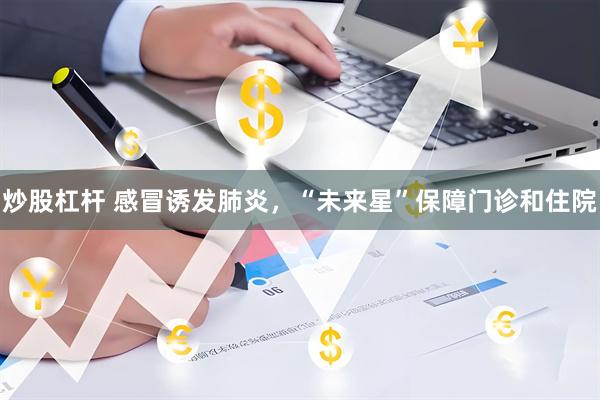 炒股杠杆 感冒诱发肺炎，“未来星”保障门诊和住院
