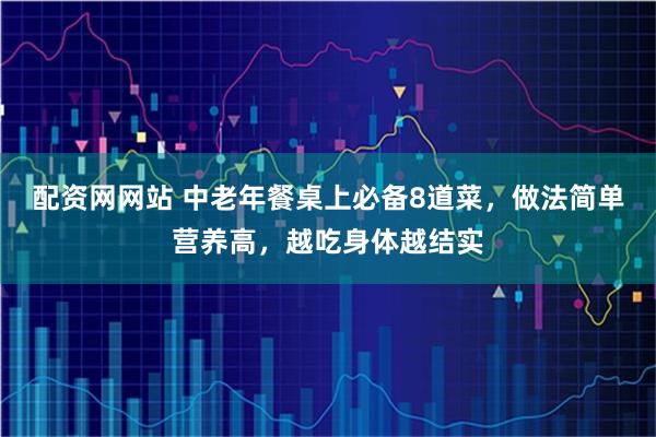 配资网网站 中老年餐桌上必备8道菜，做法简单营养高，越吃身体越结实