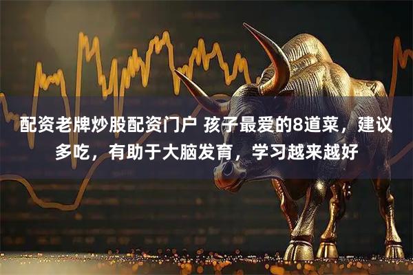 配资老牌炒股配资门户 孩子最爱的8道菜，建议多吃，有助于大脑发育，学习越来越好