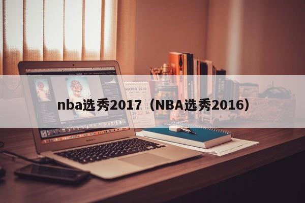 nba选秀2017（NBA选秀2016）